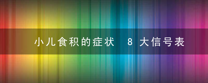 小儿食积的症状 8大信号表明你的孩子食积了！危害不只是影响食欲！